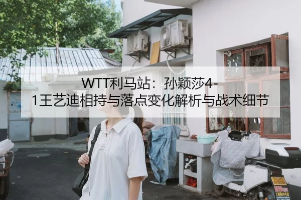 WTT利马站：孙颖莎4-1王艺迪相持与落点变化解析与战术细节